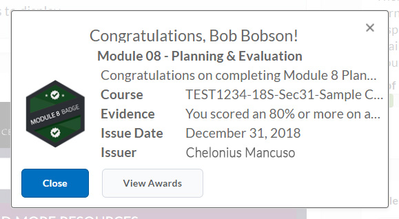 An alert received by a student in eConestoga. Congratulations, Bob Bobson! Module 08 - Planning & Evaluation. Congratulations on completing Module 8 Planning & Evaluation. Course: TEST1234-18S-Sec31-Sample C... Evidence: You scored an 80% or more on all assessments in Unit 8. Issue Date: December 31, 2018. Issuer: Chelonius Mancuso.